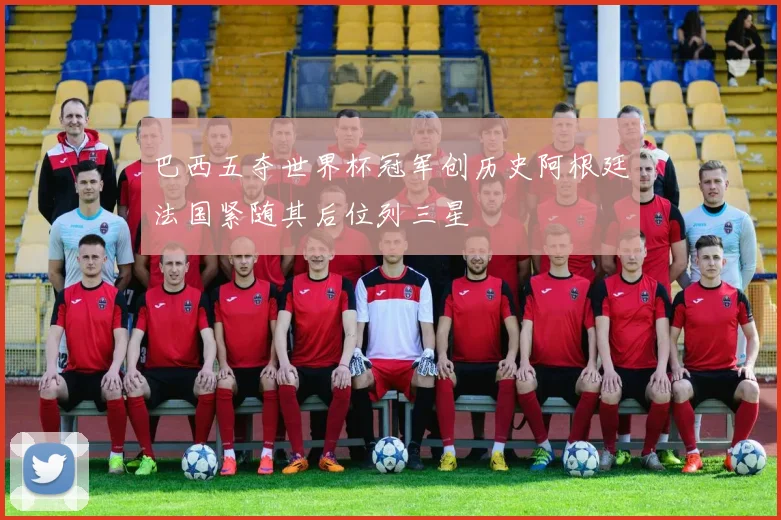 巴西五夺世界杯冠军创历史阿根廷法国紧随其后位列三星