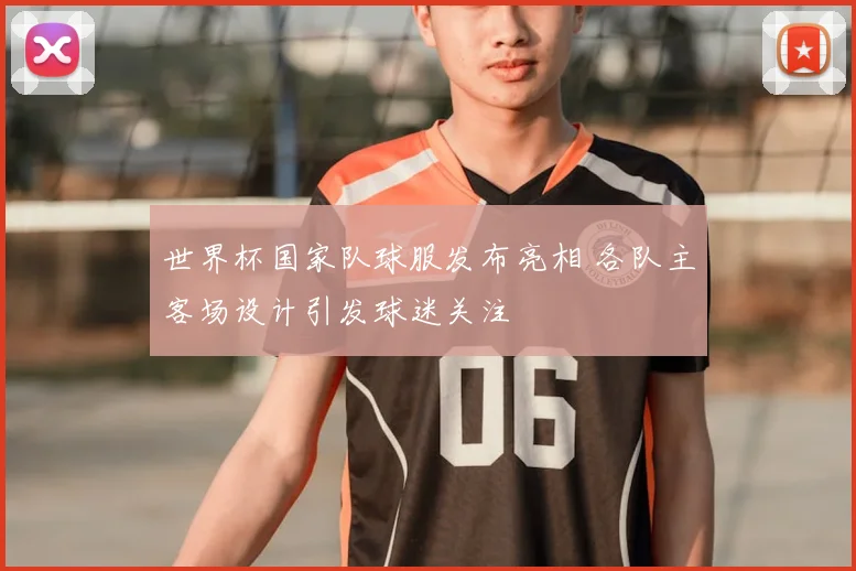 世界杯国家队球服发布亮相 各队主客场设计引发球迷关注