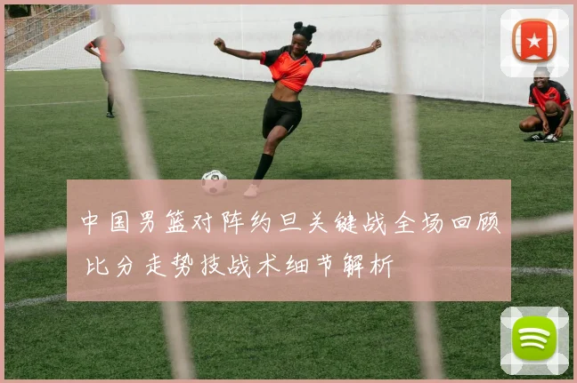 中国男篮对阵约旦关键战全场回顾 比分走势技战术细节解析