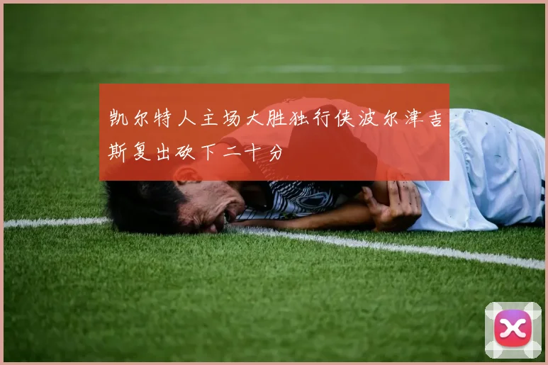 凯尔特人主场大胜独行侠波尔津吉斯复出砍下二十分