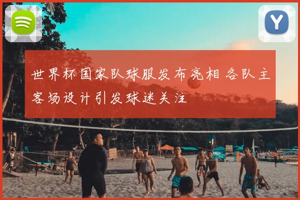 世界杯国家队球服发布亮相 各队主客场设计引发球迷关注