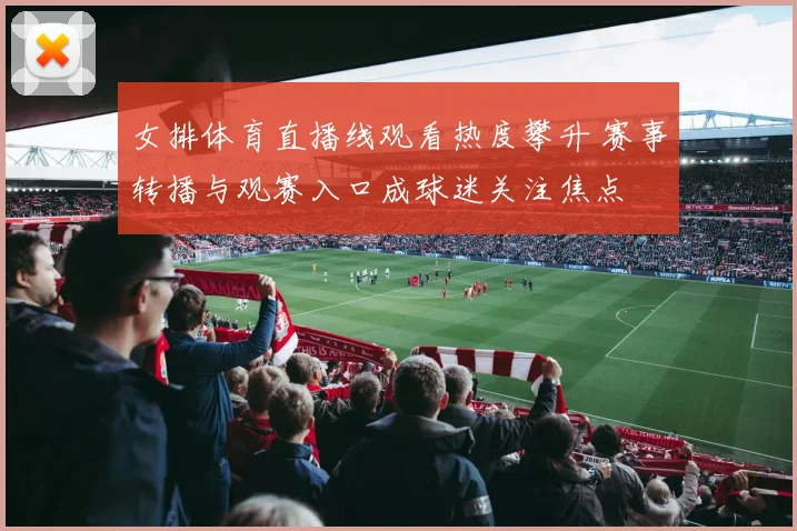 女排体育直播线观看热度攀升 赛事转播与观赛入口成球迷关注焦点