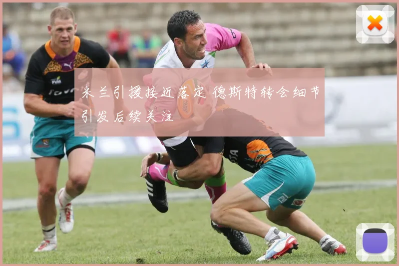 米兰引援接近落定 德斯特转会细节引发后续关注