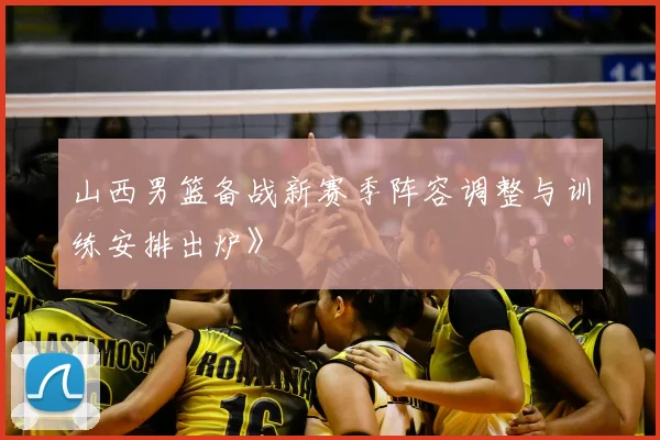 山西男篮备战新赛季阵容调整与训练安排出炉》