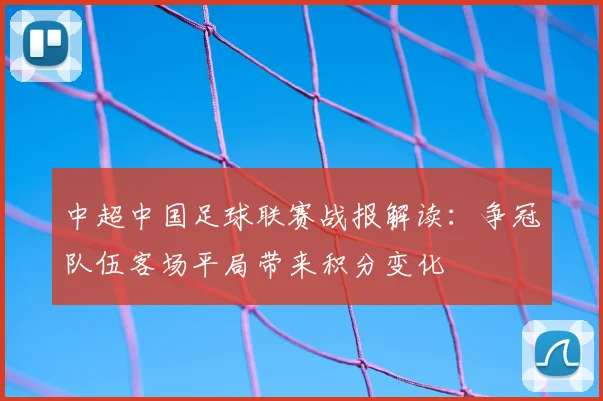 中超中国足球联赛战报解读:争冠队伍客场平局带来积分变化