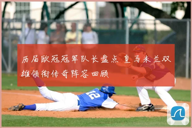 历届欧冠冠军队长盘点 皇马米兰双雄领衔传奇阵容回顾