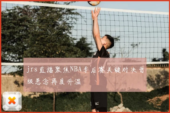 jrs直播聚焦NBA季后赛关键对决晋级悬念再度升温