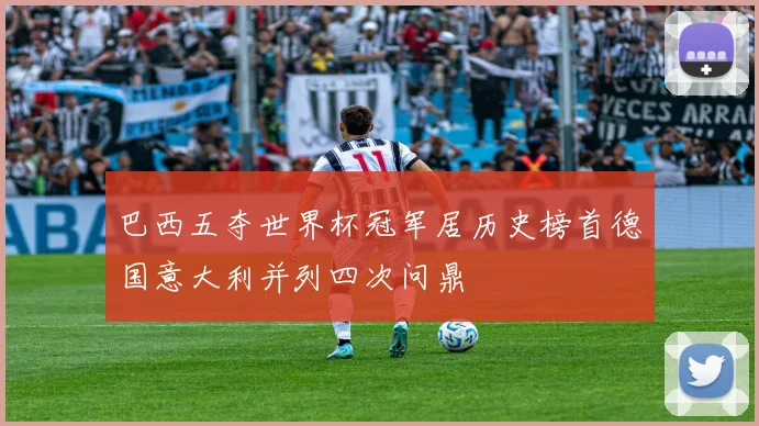 巴西五夺世界杯冠军居历史榜首德国意大利并列四次问鼎