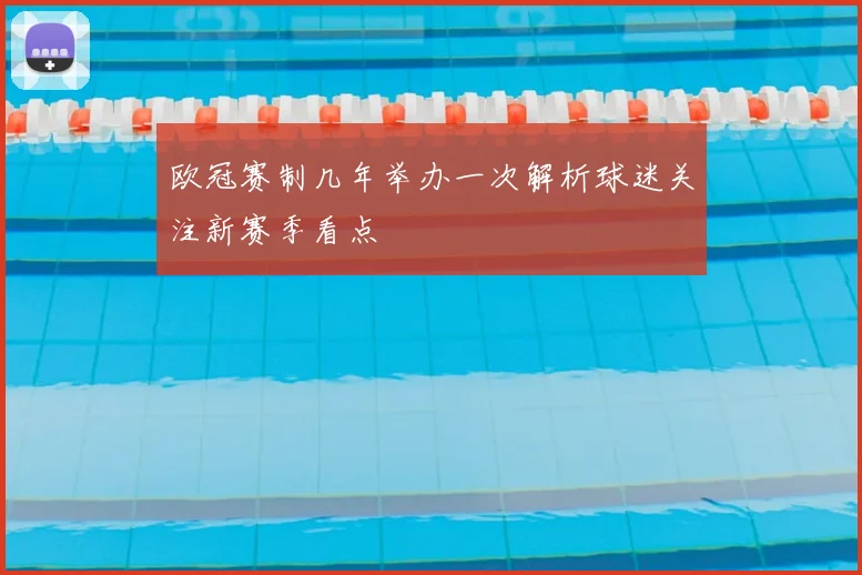 欧冠赛制几年举办一次解析球迷关注新赛季看点