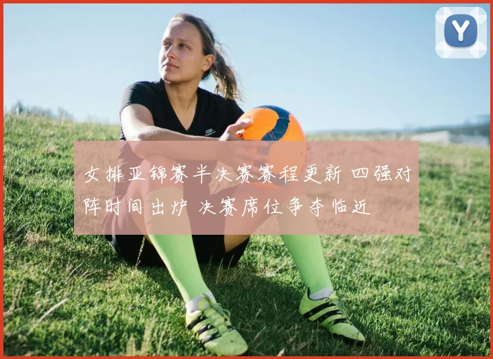 女排亚锦赛半决赛赛程更新 四强对阵时间出炉 决赛席位争夺临近
