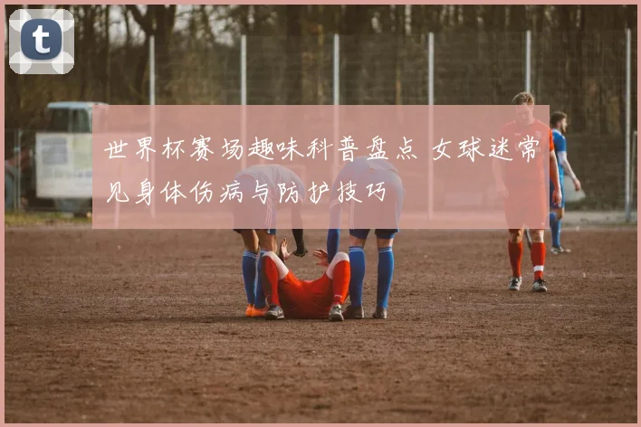 世界杯赛场趣味科普盘点 女球迷常见身体伤病与防护技巧