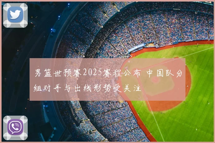 男篮世预赛2025赛程公布 中国队分组对手与出线形势受关注