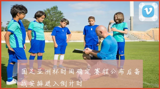 国足亚洲杯时间确定 赛程公布后备战安排进入倒计时