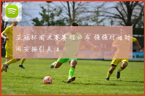 亚冠杯淘汰赛赛程公布 强强对话时间安排引关注