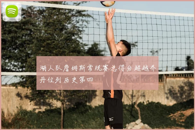 湖人队詹姆斯常规赛总得分超越乔丹位列历史第四