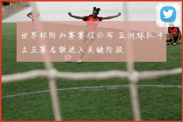 世界杯附加赛赛程公布 亚洲球队冲击正赛名额进入关键阶段