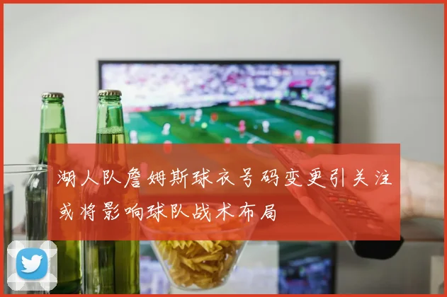 湖人队詹姆斯球衣号码变更引关注或将影响球队战术布局