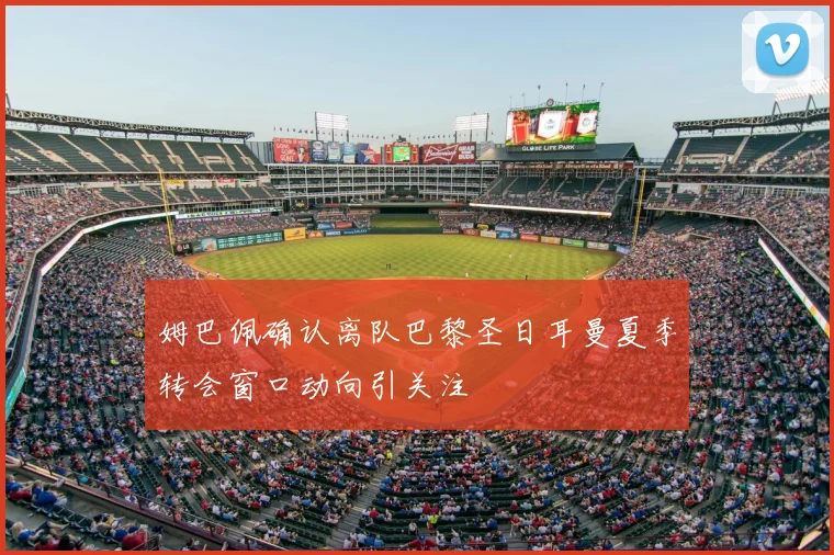 姆巴佩确认离队巴黎圣日耳曼夏季转会窗口动向引关注