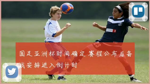 国足亚洲杯时间确定 赛程公布后备战安排进入倒计时