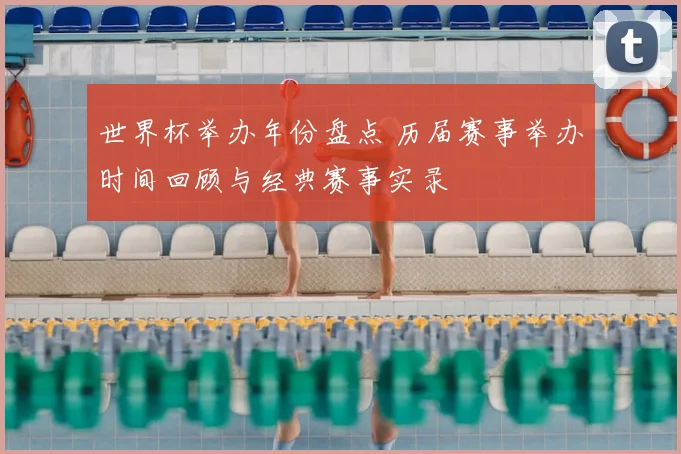 世界杯举办年份盘点 历届赛事举办时间回顾与经典赛事实录