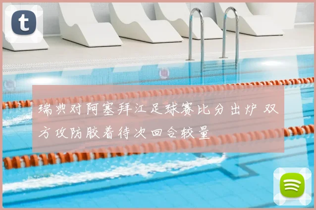瑞典对阿塞拜江足球赛比分出炉 双方攻防胶着待次回合较量