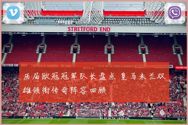 历届欧冠冠军队长盘点 皇马米兰双雄领衔传奇阵容回顾