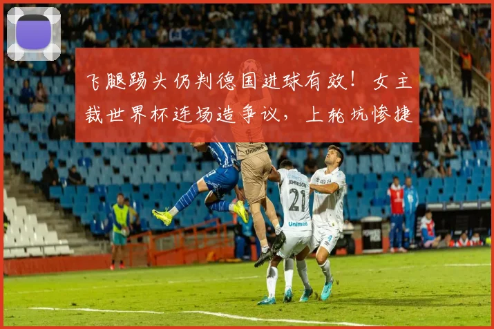 飞腿踢头仍判德国进球有效！女主裁世界杯连场造争议，上轮坑惨捷克