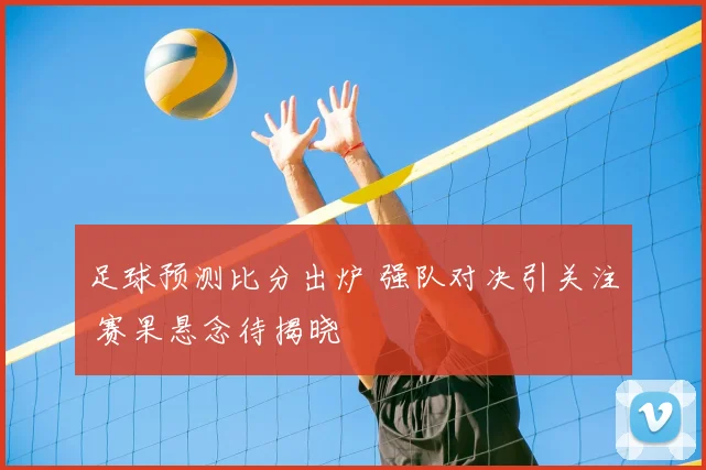 足球预测比分出炉 强队对决引关注 赛果悬念待揭晓