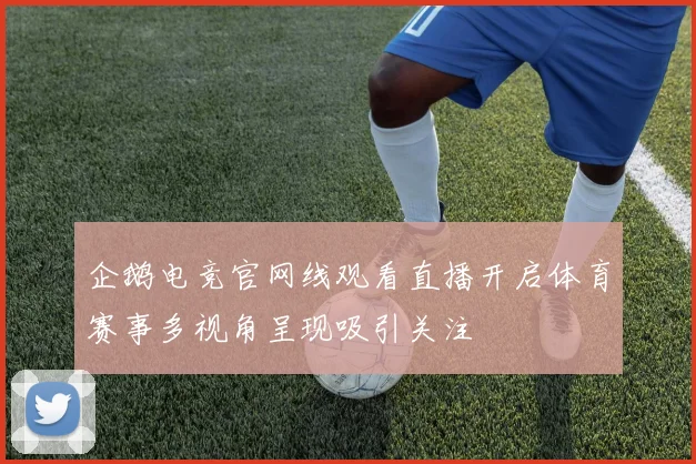 企鹅电竞官网线观看直播开启体育赛事多视角呈现吸引关注