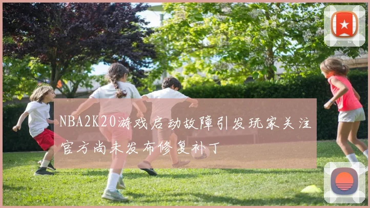 NBA2K20游戏启动故障引发玩家关注官方尚未发布修复补丁