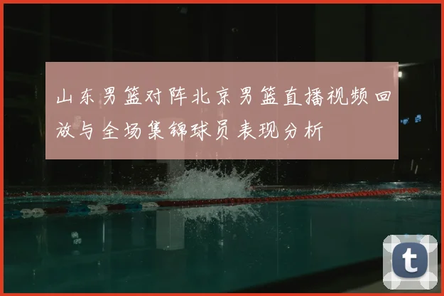 山东男篮对阵北京男篮直播视频回放与全场集锦球员表现分析