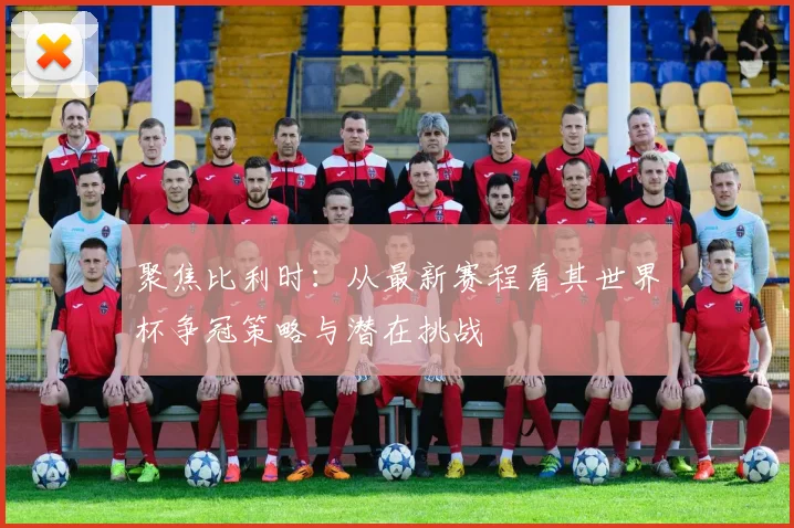 聚焦比利时：从最新赛程看其世界杯争冠策略与潜在挑战