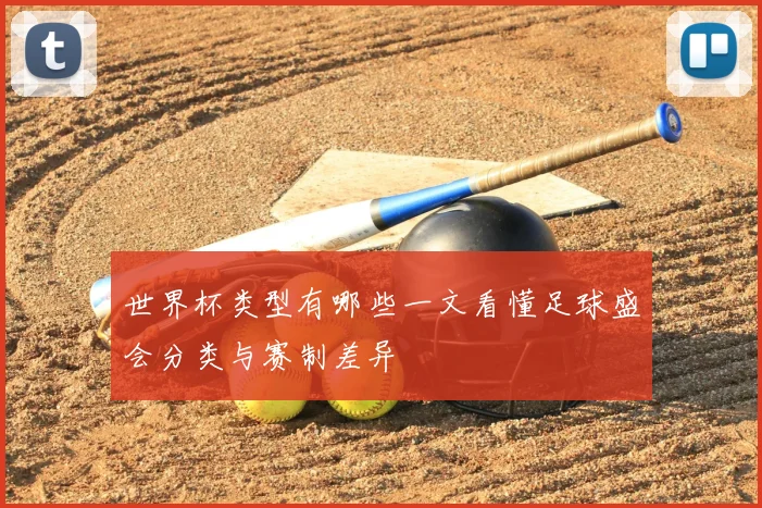 世界杯类型有哪些一文看懂足球盛会分类与赛制差异