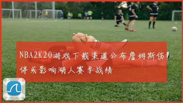 NBA2K20游戏下载渠道公布詹姆斯伤停或影响湖人赛季战绩