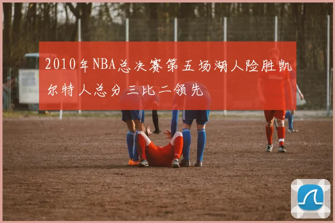 2010年NBA总决赛第五场湖人险胜凯尔特人总分三比二领先