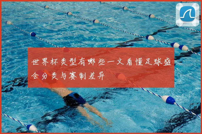 世界杯类型有哪些一文看懂足球盛会分类与赛制差异