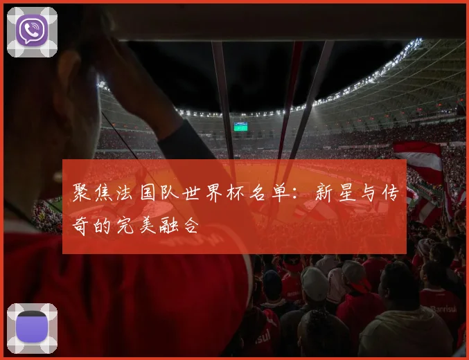 聚焦法国队世界杯名单:新星与传奇的完美融合