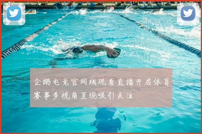 企鹅电竞官网线观看直播开启体育赛事多视角呈现吸引关注