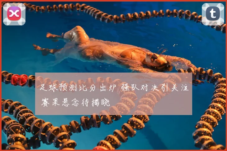 足球预测比分出炉 强队对决引关注 赛果悬念待揭晓