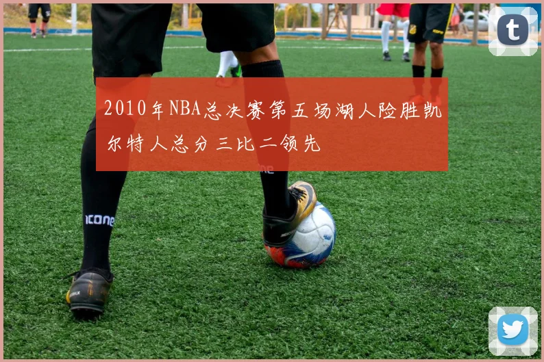 2010年NBA总决赛第五场湖人险胜凯尔特人总分三比二领先