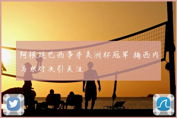 阿根廷巴西争夺美洲杯冠军 梅西内马尔对决引关注