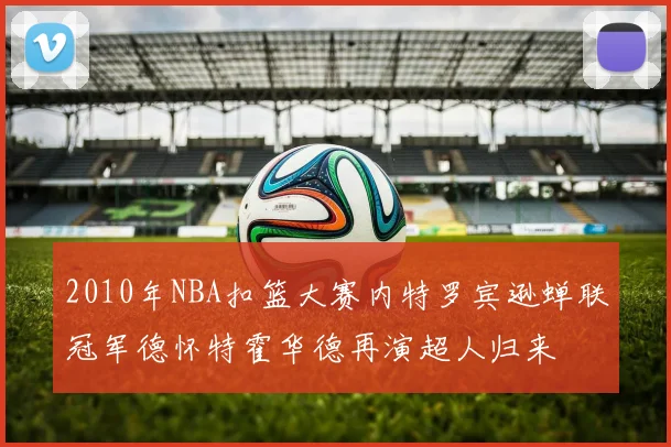 2010年NBA扣篮大赛内特罗宾逊蝉联冠军德怀特霍华德再演超人归来