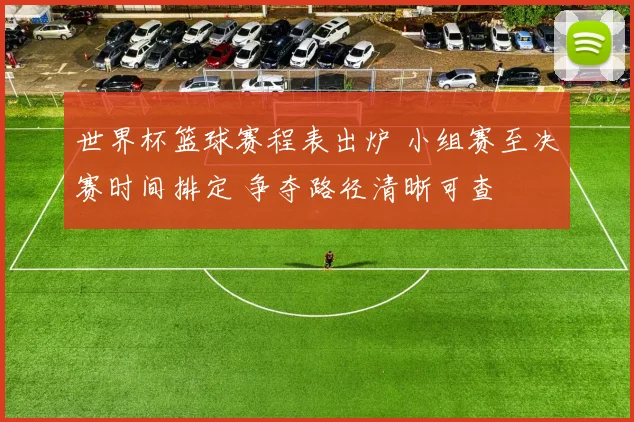 世界杯篮球赛程表出炉 小组赛至决赛时间排定 争夺路径清晰可查