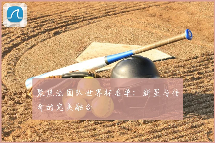 聚焦法国队世界杯名单：新星与传奇的完美融合