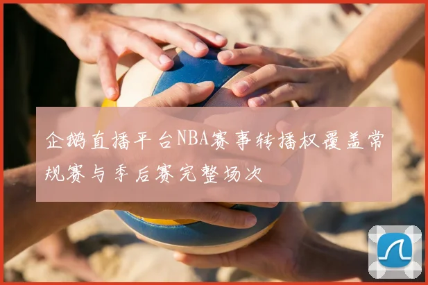 企鹅直播平台NBA赛事转播权覆盖常规赛与季后赛完整场次