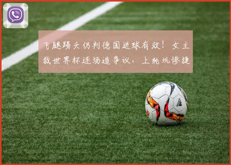 飞腿踢头仍判德国进球有效!女主裁世界杯连场造争议,上轮坑惨捷克