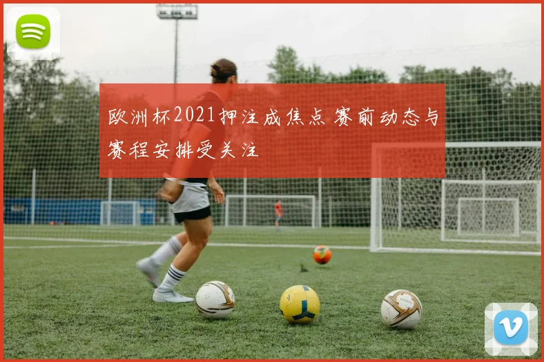 欧洲杯2021押注成焦点 赛前动态与赛程安排受关注