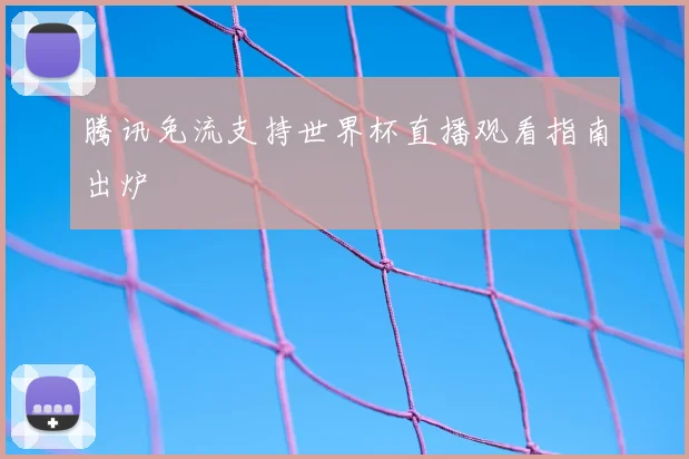 腾讯免流支持世界杯直播观看指南出炉