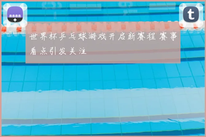 世界杯乒乓球游戏开启新赛程 赛事看点引发关注
