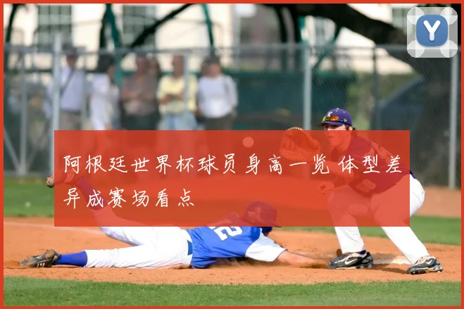 阿根廷世界杯球员身高一览 体型差异成赛场看点